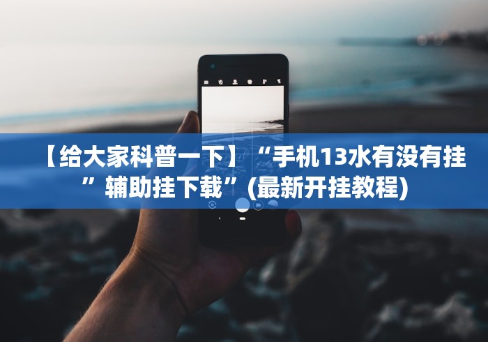 【给大家科普一下】“手机13水有没有挂”辅助挂下载	”(最新开挂教程)