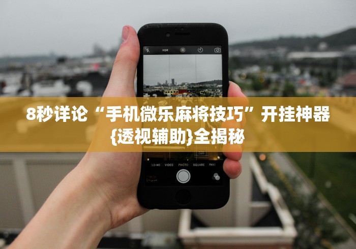 8秒详论“手机微乐麻将技巧”开挂神器{透视辅助}全揭秘