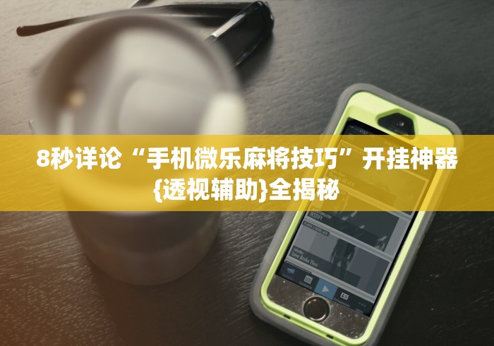 8秒详论“手机微乐麻将技巧	”开挂神器{透视辅助}全揭秘