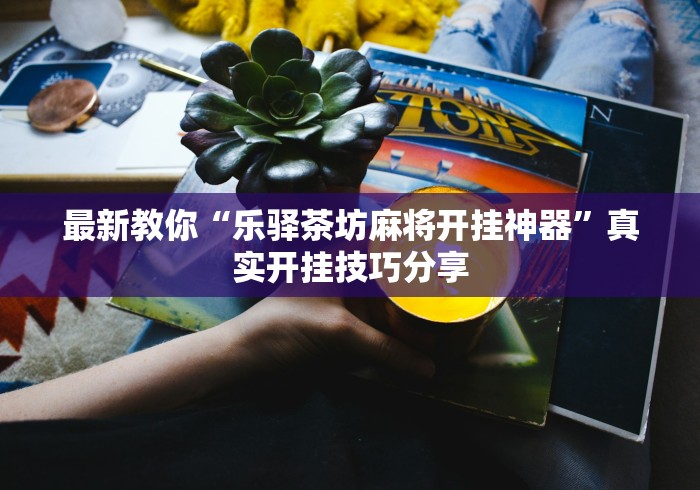 最新教你“乐驿茶坊麻将开挂神器	”真实开挂技巧分享
