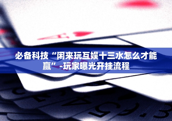 必备科技“闲来玩互娱十三水怎么才能赢”-玩家曝光开挂流程