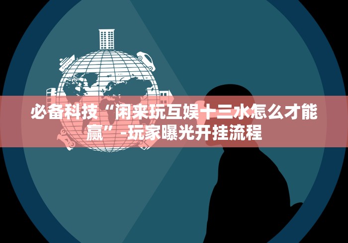 必备科技“闲来玩互娱十三水怎么才能赢”-玩家曝光开挂流程