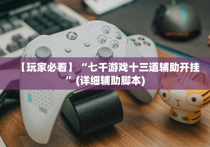 【玩家必看】“七千游戏十三道辅助开挂”(详细辅助脚本)