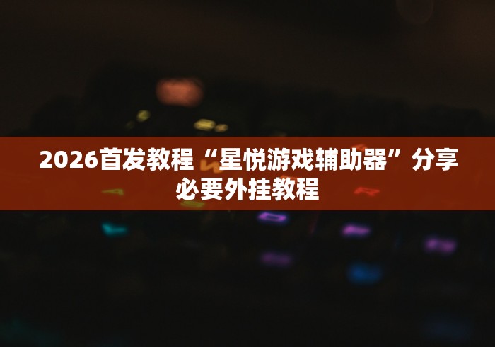2026首发教程“星悦游戏辅助器”分享必要外挂教程