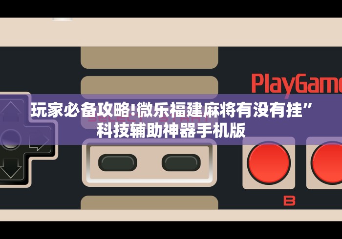 玩家必备攻略!微乐福建麻将有没有挂	”科技辅助神器手机版