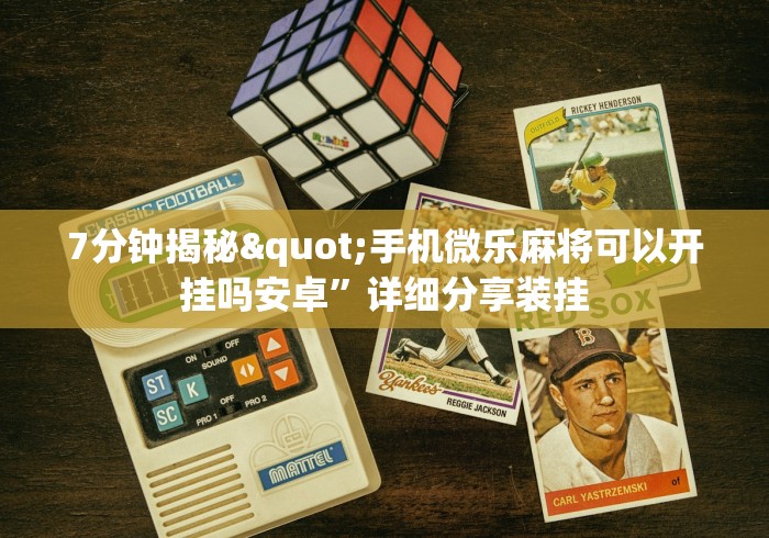 7分钟揭秘"手机微乐麻将可以开挂吗安卓”详细分享装挂