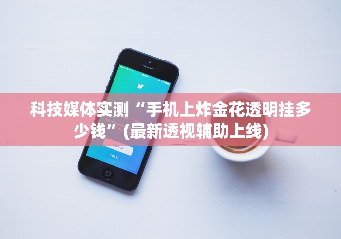 科技媒体实测“手机上炸金花透明挂多少钱	”(最新透视辅助上线)