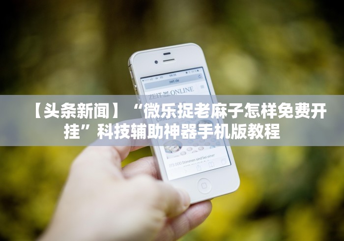 【头条新闻】“微乐捉老麻子怎样免费开挂	”科技辅助神器手机版教程