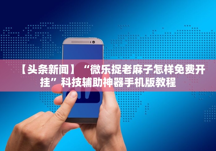 【头条新闻】“微乐捉老麻子怎样免费开挂	”科技辅助神器手机版教程