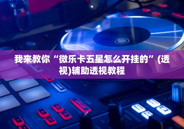 我来教你“微乐卡五星怎么开挂的	”(透视)辅助透视教程