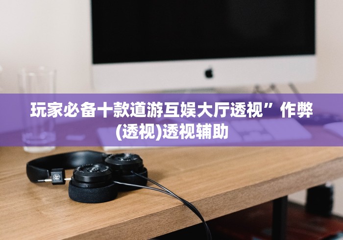 玩家必备十款道游互娱大厅透视”作弊(透视)透视辅助