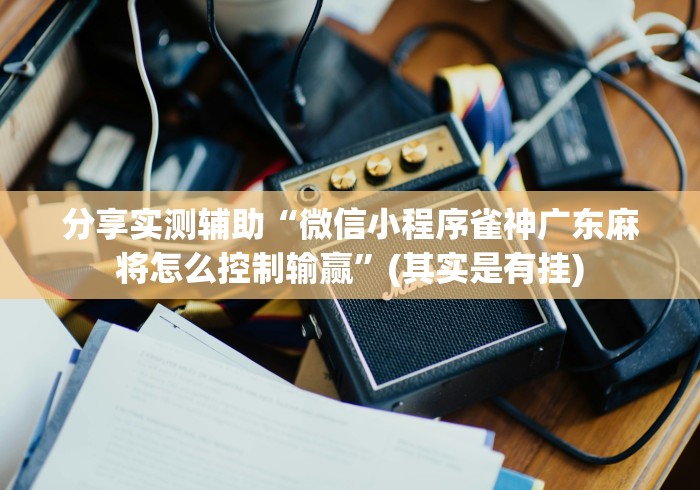 分享实测辅助“微信小程序雀神广东麻将怎么控制输赢	”(其实是有挂)