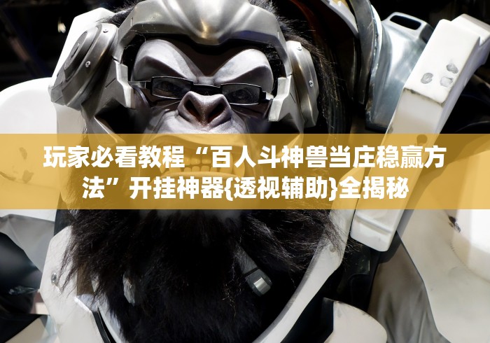 玩家必看教程“百人斗神兽当庄稳赢方法”开挂神器{透视辅助}全揭秘