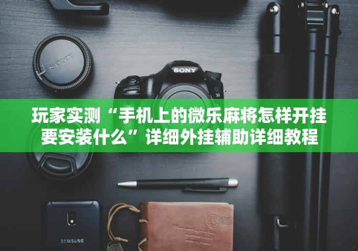 玩家实测“手机上的微乐麻将怎样开挂要安装什么”详细外挂辅助详细教程