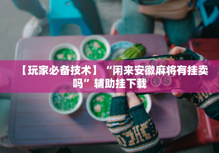 【玩家必备技术】“闲来安徽麻将有挂卖吗”辅助挂下载
