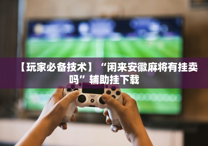 【玩家必备技术】“闲来安徽麻将有挂卖吗”辅助挂下载