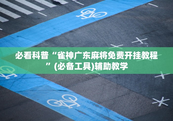 必看科普“雀神广东麻将免费开挂教程”(必备工具)辅助教学