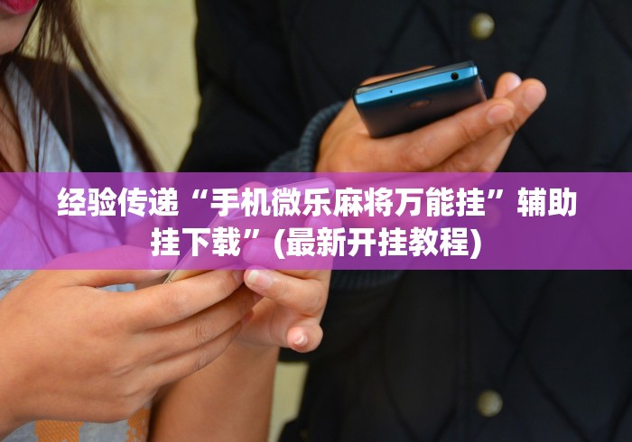 经验传递“手机微乐麻将万能挂	”辅助挂下载”(最新开挂教程)