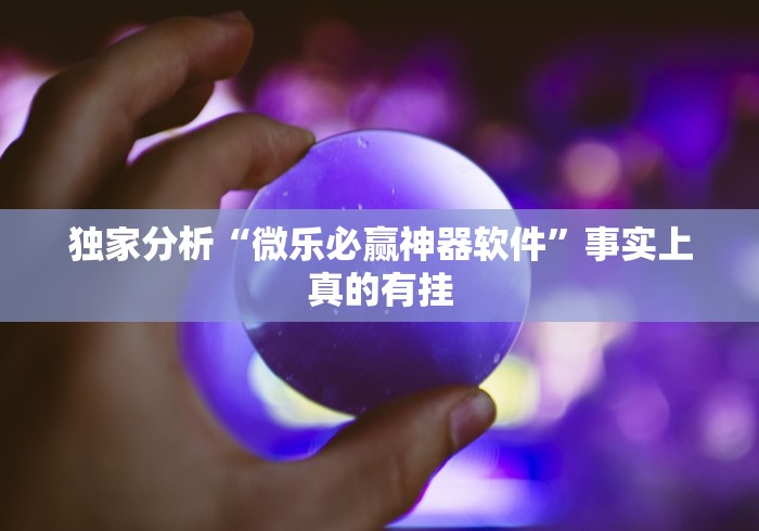 独家分析“微乐必赢神器软件”事实上真的有挂