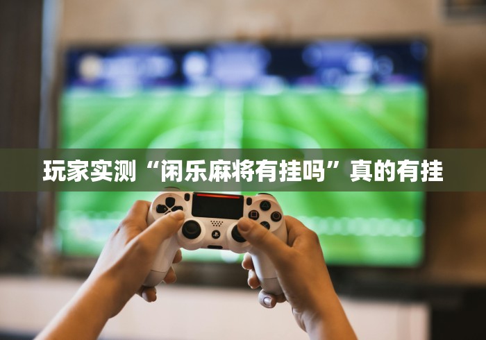 玩家实测“闲乐麻将有挂吗”真的有挂