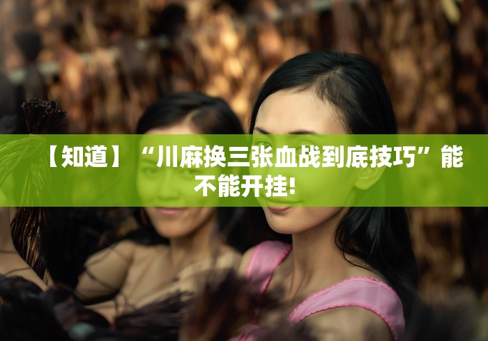 【知道】“川麻换三张血战到底技巧	”能不能开挂!