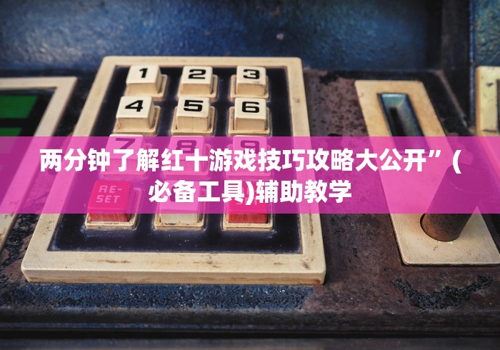 两分钟了解红十游戏技巧攻略大公开	”(必备工具)辅助教学