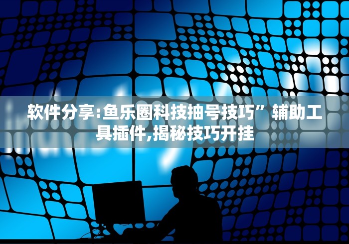 软件分享:鱼乐圈科技抽号技巧”辅助工具插件,揭秘技巧开挂