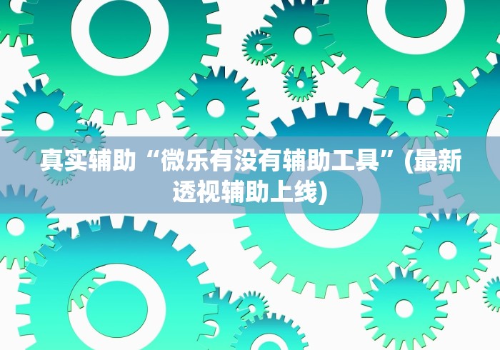 真实辅助“微乐有没有辅助工具	”(最新透视辅助上线)