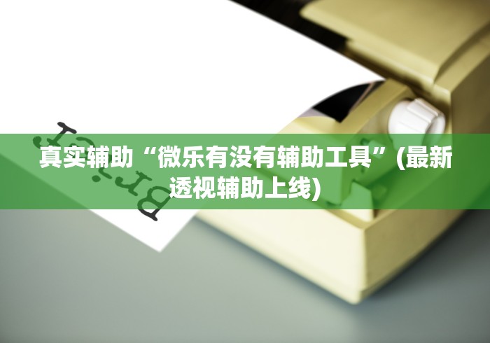 真实辅助“微乐有没有辅助工具”(最新透视辅助上线)