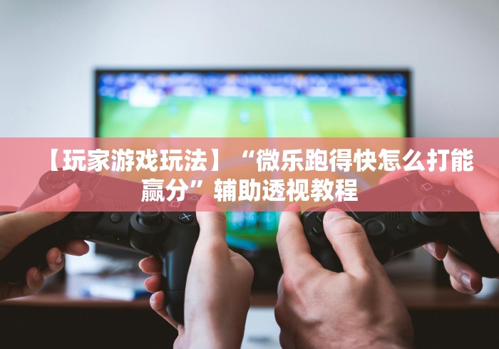 【玩家游戏玩法】“微乐跑得快怎么打能赢分”辅助透视教程