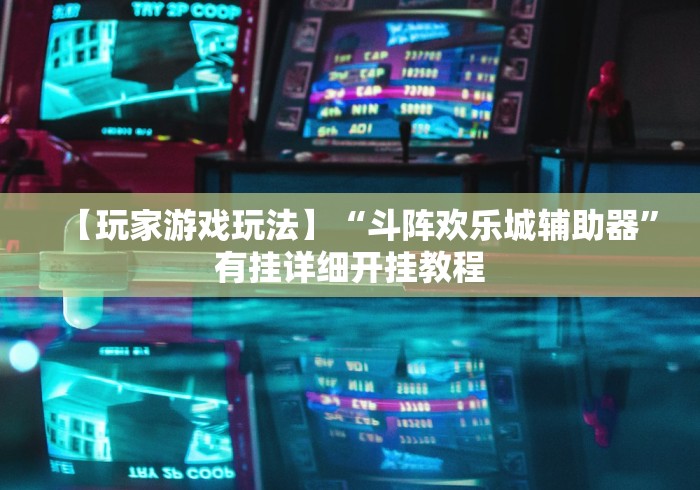 【玩家游戏玩法】“斗阵欢乐城辅助器”有挂详细开挂教程
