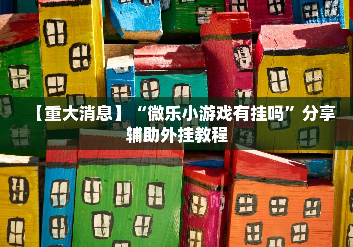 【重大消息】“微乐小游戏有挂吗”分享辅助外挂教程