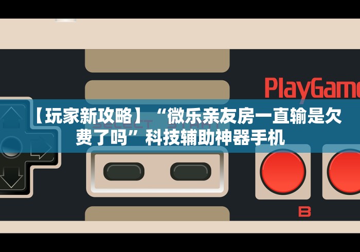 【玩家新攻略】“微乐亲友房一直输是欠费了吗”科技辅助神器手机