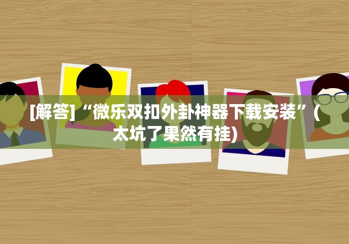 [解答]“微乐双扣外卦神器下载安装	”(太坑了果然有挂)