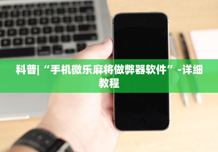 科普|“手机微乐麻将做弊器软件	”-详细教程