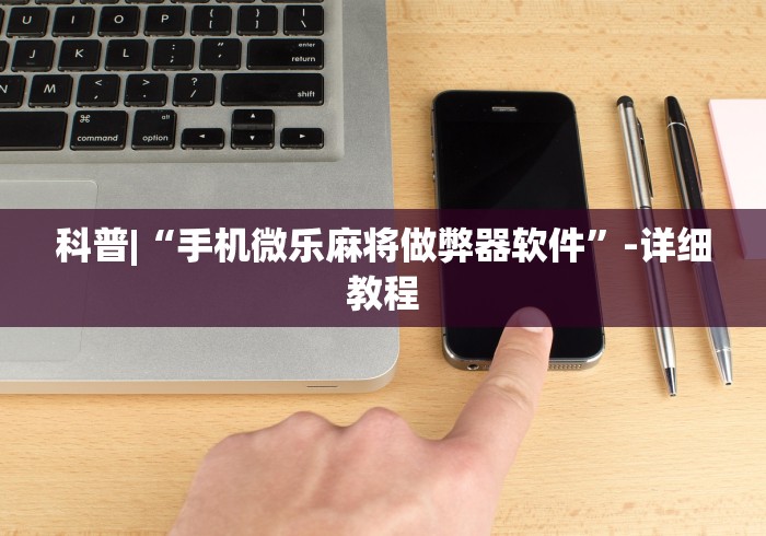 科普|“手机微乐麻将做弊器软件”-详细教程