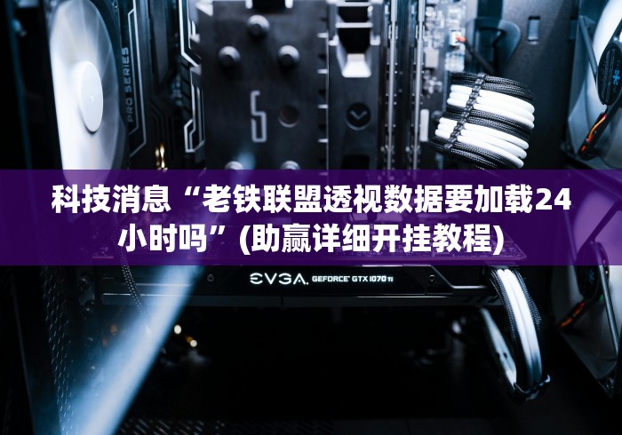 科技消息“老铁联盟透视数据要加载24小时吗”(助赢详细开挂教程)