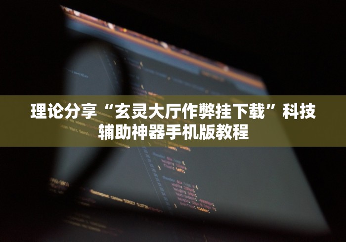 理论分享“玄灵大厅作弊挂下载”科技辅助神器手机版教程