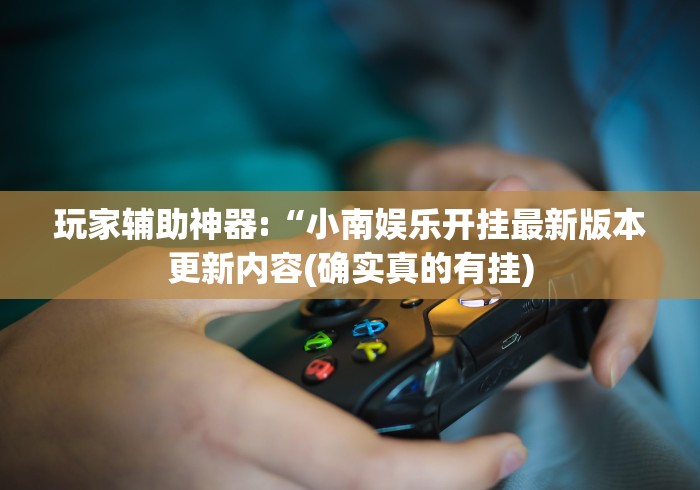 玩家辅助神器:“小南娱乐开挂最新版本更新内容(确实真的有挂)