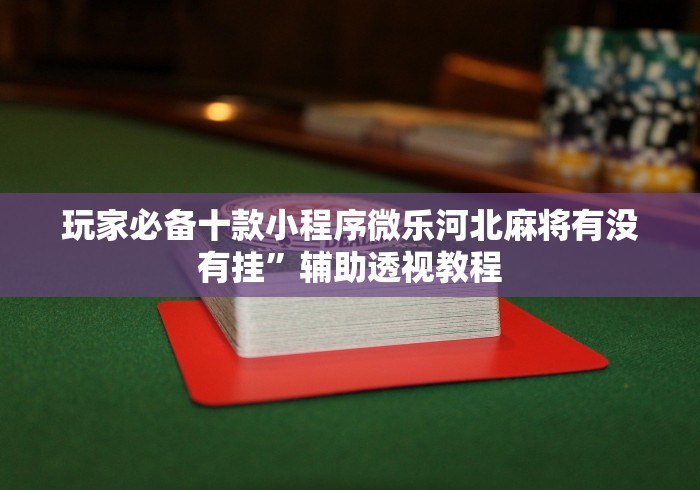 给大家讲解“手机微乐河北麻将万能开挂	”真的有挂