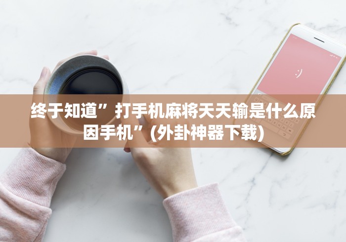 终于知道”打手机麻将天天输是什么原因手机	”(外卦神器下载)