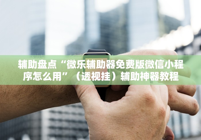 辅助盘点“微乐辅助器免费版微信小程序怎么用	”（透视挂）辅助神器教程