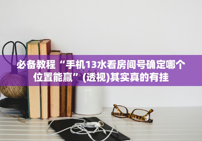 必备教程“手机13水看房间号确定哪个位置能赢”(透视)其实真的有挂