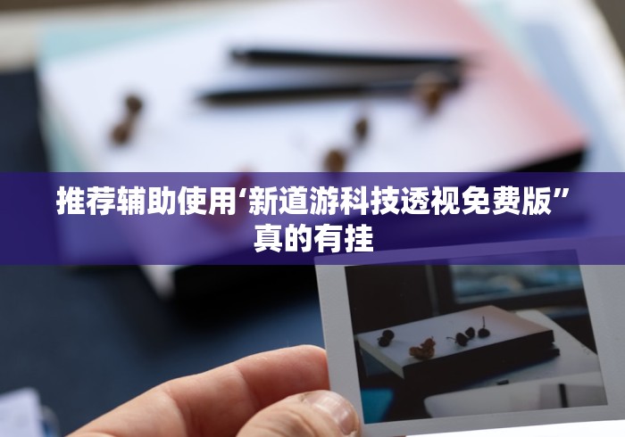 推荐辅助使用‘新道游科技透视免费版”真的有挂