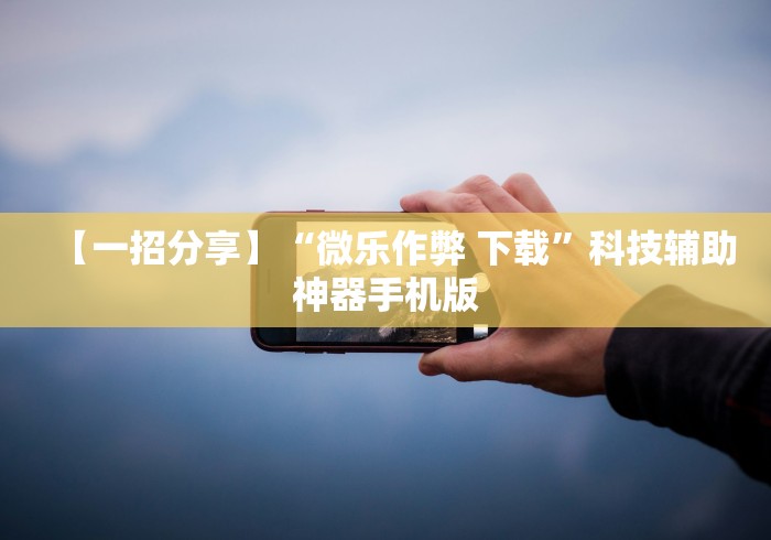【一招分享】“微乐作弊 下载”科技辅助神器手机版