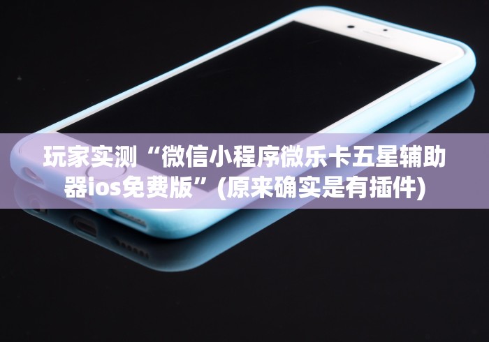 玩家实测“微信小程序微乐卡五星辅助器ios免费版”(原来确实是有插件)