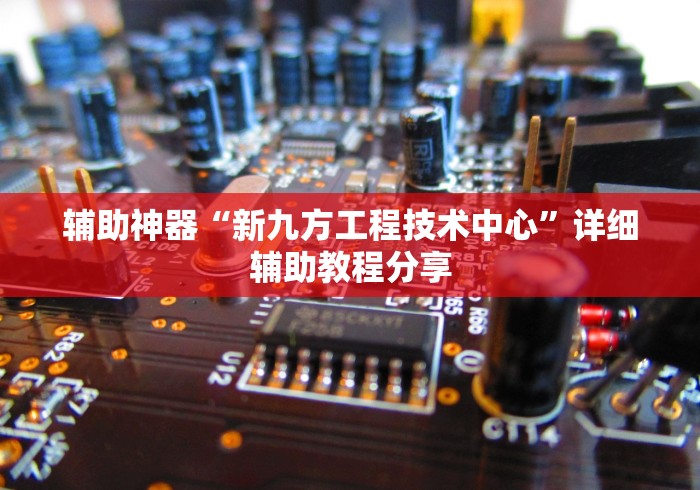 辅助神器“新九方工程技术中心”详细辅助教程分享