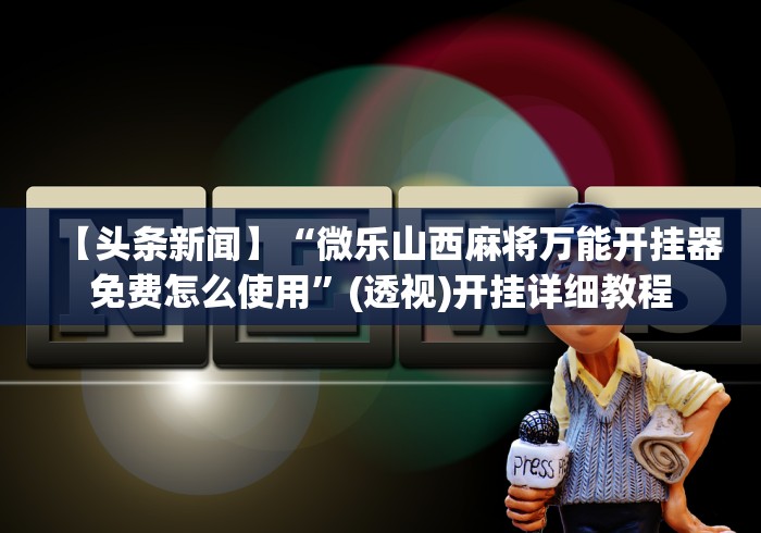 【头条新闻】“微乐山西麻将万能开挂器免费怎么使用”(透视)开挂详细教程