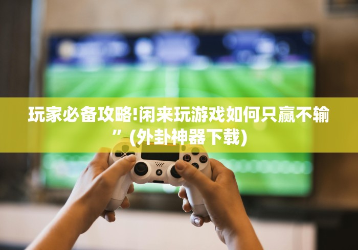 玩家必备攻略!闲来玩游戏如何只赢不输”(外卦神器下载)