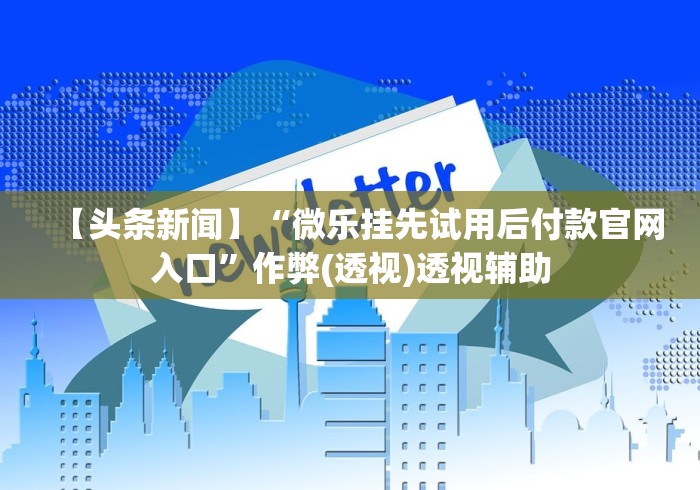 【头条新闻】“微乐挂先试用后付款官网入口”作弊(透视)透视辅助